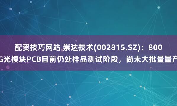 配资技巧网站 崇达技术(002815.SZ):800G光模块PCB目前仍处样品测试阶段,尚未大批量量产
