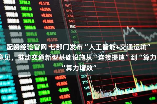 配资经验官网 七部门发布“人工智能+交通运输”实施意见,推动交通新型基础设施从“连接提速”到“算力增效”