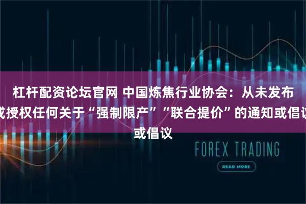 杠杆配资论坛官网 中国炼焦行业协会：从未发布或授权任何关于“强制限产”“联合提价”的通知或倡议
