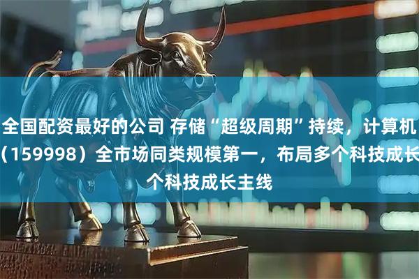 全国配资最好的公司 存储“超级周期”持续,计算机ETF(159998)全市场同类规模第一,布局多个科技成长主线