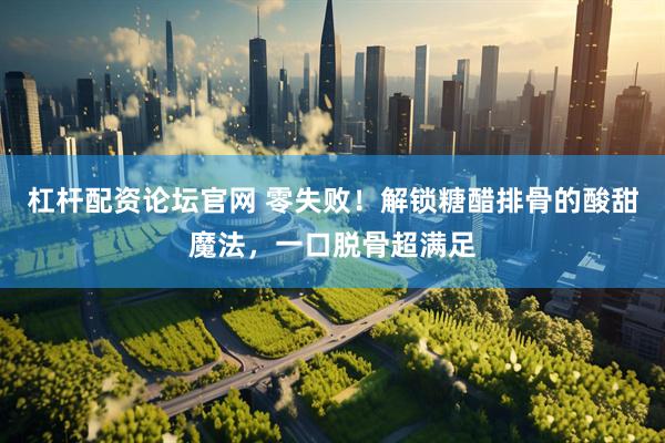 杠杆配资论坛官网 零失败!解锁糖醋排骨的酸甜魔法,一口脱骨超满足