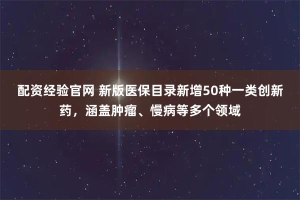配资经验官网 新版医保目录新增50种一类创新药,涵盖肿瘤、慢病等多个领域