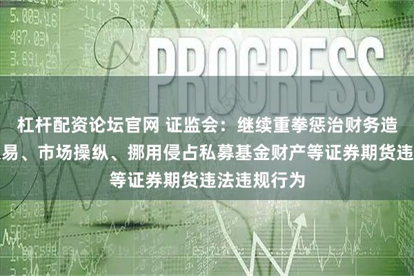 杠杆配资论坛官网 证监会：继续重拳惩治财务造假、内幕交易、市场操纵、挪用侵占私募基金财产等证券期货违法违规行为